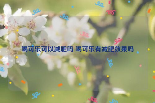 喝可乐可以减肥吗 喝可乐有减肥效果吗