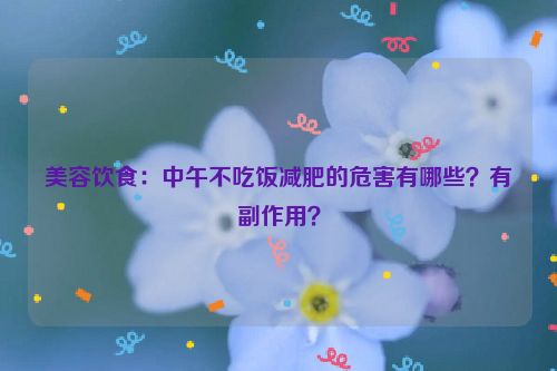 美容饮食：中午不吃饭减肥的危害有哪些？有副作用？