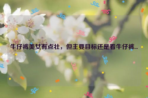 牛仔裤美女有点壮，但主要目标还是看牛仔裤...