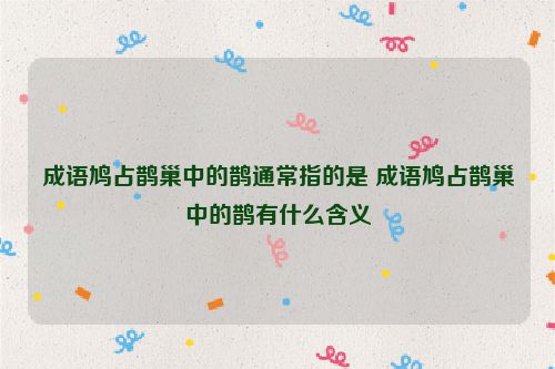 成语鸠占鹊巢中的鹊通常指的是 成语鸠占鹊巢中的鹊有什么含义