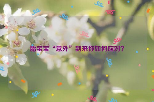 胎宝宝“意外”到来你如何应对？