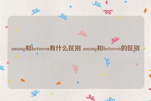 among和between有什么区别 among和between的区别