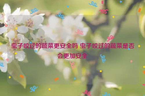 虫子咬过的蔬菜更安全吗 虫子咬过的蔬菜是否会更加安全