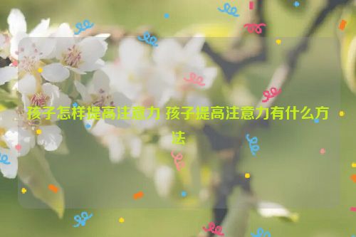 孩子怎样提高注意力 孩子提高注意力有什么方法