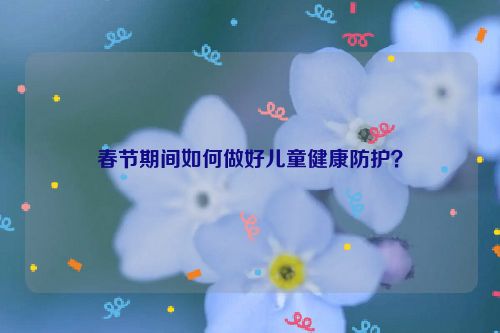 春节期间如何做好儿童健康防护？