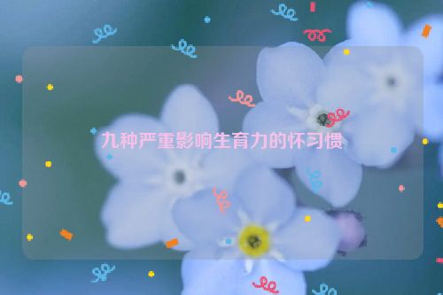 九种严重影响生育力的怀习惯