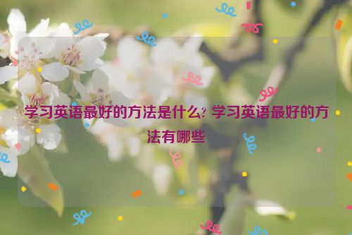 学习英语最好的方法是什么? 学习英语最好的方法有哪些