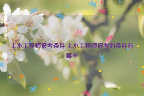 土木工程师报考条件 土木工程师报考的条件有哪些