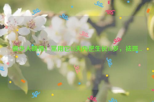 很少人晓得！常用它15天内逆生长15岁，祛斑...