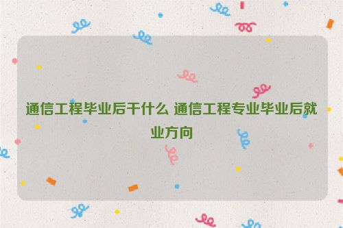 通信工程毕业后干什么 通信工程专业毕业后就业方向