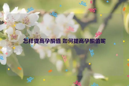 怎样提高孕酮值 如何提高孕酮值呢