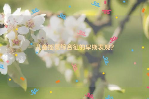 儿童摇晃综合征的早期表现？