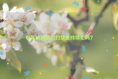 收买被拐卖的妇女是持续犯吗？