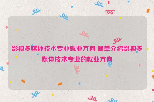 影视多媒体技术专业就业方向 简单介绍影视多媒体技术专业的就业方向