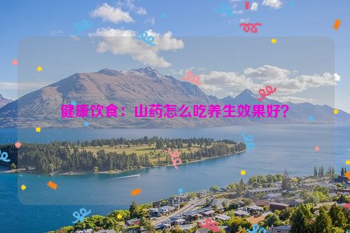 健康饮食：山药怎么吃养生效果好？