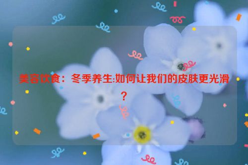 美容饮食：冬季养生:如何让我们的皮肤更光滑？