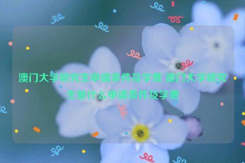 澳门大学研究生申请条件及学费 澳门大学研究生是什么申请条件及学费