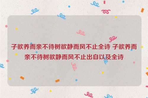 子欲养而亲不待树欲静而风不止全诗 子欲养而亲不待树欲静而风不止出自以及全诗