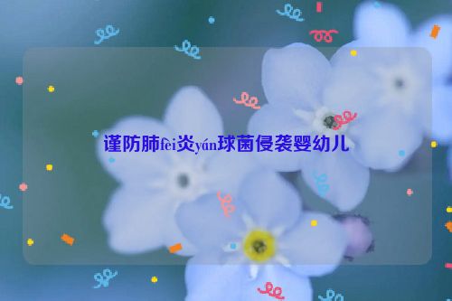 谨防肺fèi炎yán球菌侵袭婴幼儿