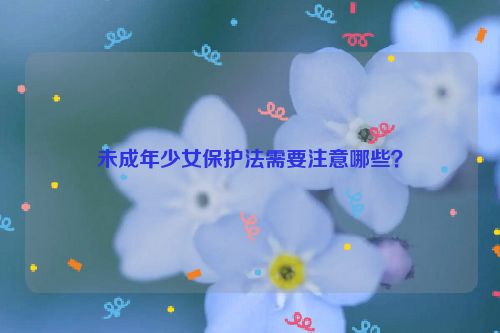 未成年少女保护法需要注意哪些？