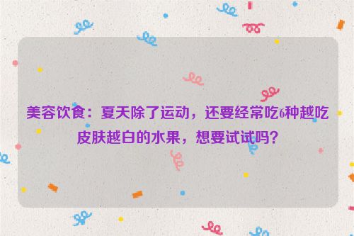美容饮食：夏天除了运动，还要经常吃6种越吃皮肤越白的水果，想要试试吗？