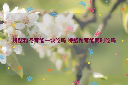 螃蟹和冬枣能一块吃吗 螃蟹和枣能同时吃吗